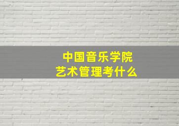 中国音乐学院艺术管理考什么