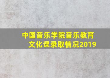 中国音乐学院音乐教育文化课录取情况2019