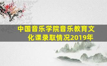 中国音乐学院音乐教育文化课录取情况2019年