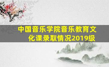 中国音乐学院音乐教育文化课录取情况2019级