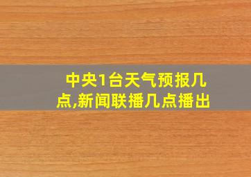 中央1台天气预报几点,新闻联播几点播出