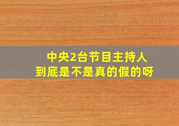 中央2台节目主持人到底是不是真的假的呀