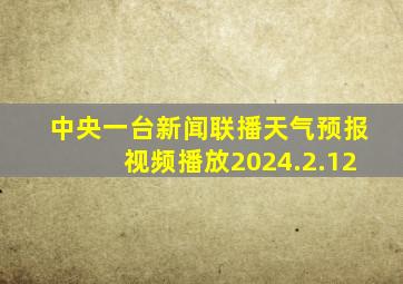 中央一台新闻联播天气预报视频播放2024.2.12