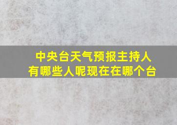 中央台天气预报主持人有哪些人呢现在在哪个台