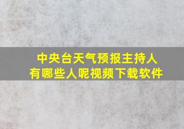 中央台天气预报主持人有哪些人呢视频下载软件