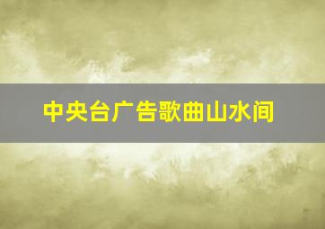 中央台广告歌曲山水间