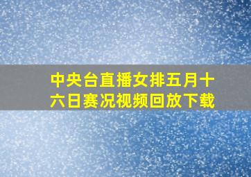 中央台直播女排五月十六日赛况视频回放下载