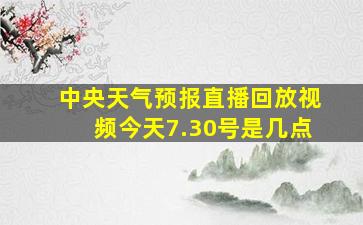 中央天气预报直播回放视频今天7.30号是几点