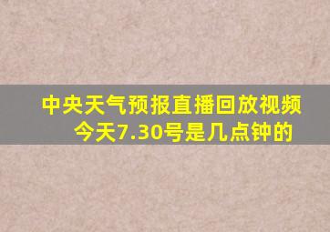 中央天气预报直播回放视频今天7.30号是几点钟的