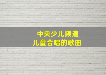 中央少儿频道儿童合唱的歌曲