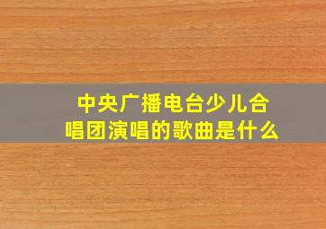 中央广播电台少儿合唱团演唱的歌曲是什么