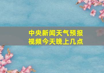 中央新闻天气预报视频今天晚上几点