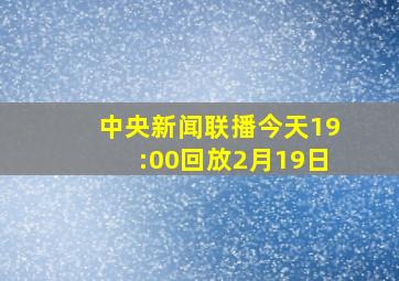 中央新闻联播今天19:00回放2月19日