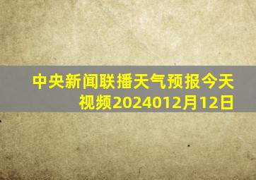 中央新闻联播天气预报今天视频2024012月12日