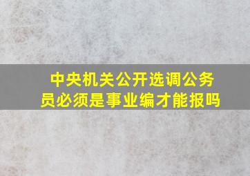 中央机关公开选调公务员必须是事业编才能报吗