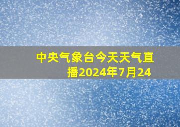 中央气象台今天天气直播2024年7月24