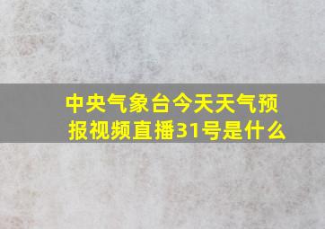 中央气象台今天天气预报视频直播31号是什么