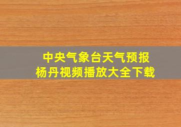 中央气象台天气预报杨丹视频播放大全下载