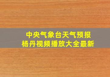 中央气象台天气预报杨丹视频播放大全最新