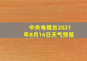 中央电视台2021年8月16日天气预报