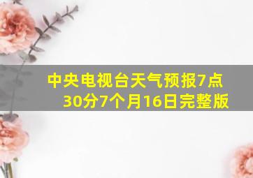 中央电视台天气预报7点30分7个月16日完整版