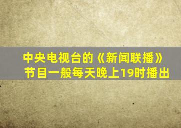 中央电视台的《新闻联播》节目一般每天晚上19时播出