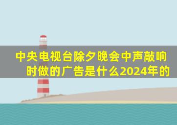 中央电视台除夕晚会中声敲响时做的广告是什么2024年的