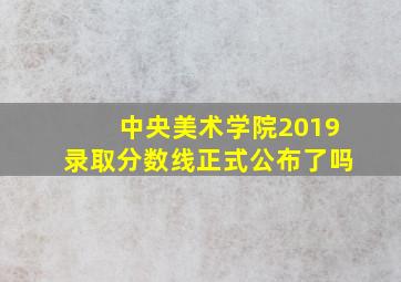 中央美术学院2019录取分数线正式公布了吗