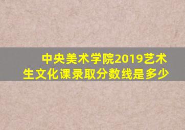 中央美术学院2019艺术生文化课录取分数线是多少