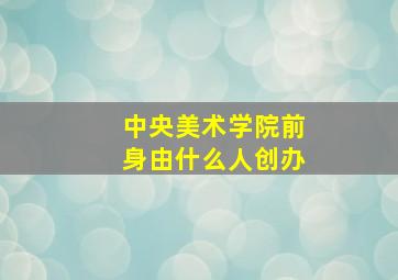 中央美术学院前身由什么人创办