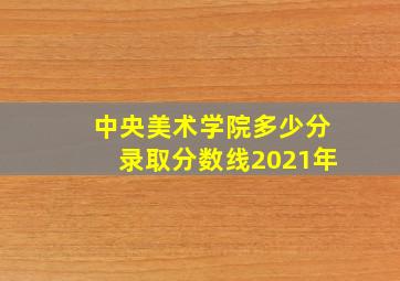 中央美术学院多少分录取分数线2021年