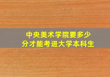 中央美术学院要多少分才能考进大学本科生