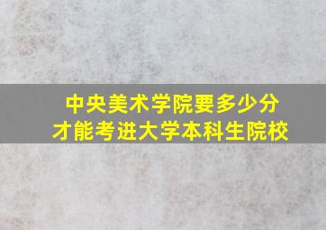 中央美术学院要多少分才能考进大学本科生院校