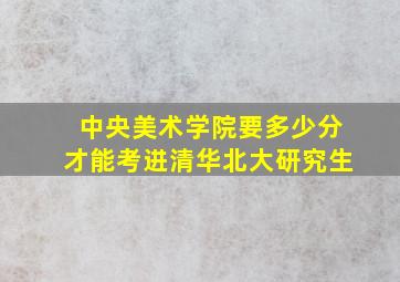 中央美术学院要多少分才能考进清华北大研究生