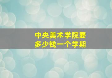 中央美术学院要多少钱一个学期