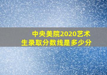 中央美院2020艺术生录取分数线是多少分