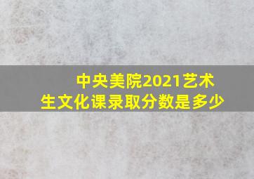 中央美院2021艺术生文化课录取分数是多少