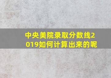 中央美院录取分数线2019如何计算出来的呢