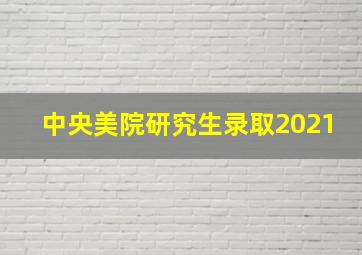 中央美院研究生录取2021