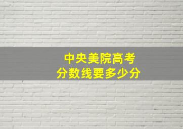 中央美院高考分数线要多少分