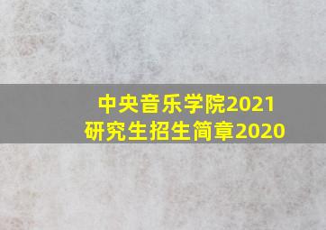 中央音乐学院2021研究生招生简章2020