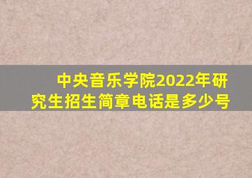 中央音乐学院2022年研究生招生简章电话是多少号