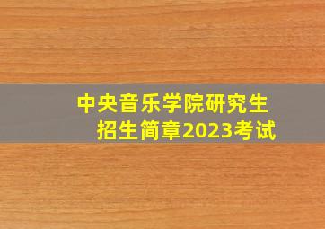 中央音乐学院研究生招生简章2023考试