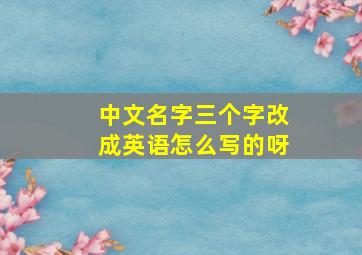 中文名字三个字改成英语怎么写的呀