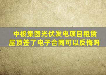 中核集团光伏发电项目租赁屋顶签了电子合同可以反悔吗