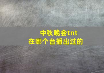 中秋晚会tnt在哪个台播出过的