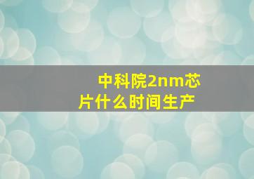 中科院2nm芯片什么时间生产