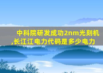 中科院研发成功2nm光刻机,长江江电力代码是多少电力