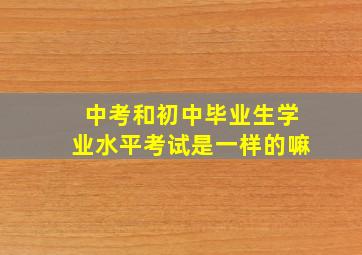 中考和初中毕业生学业水平考试是一样的嘛