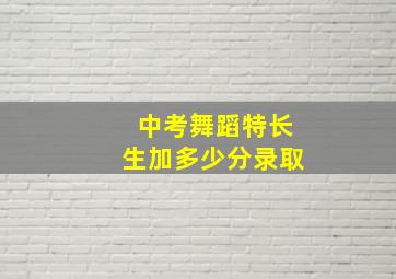 中考舞蹈特长生加多少分录取